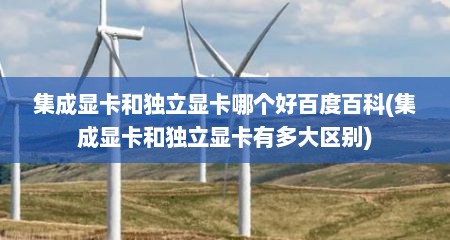集成显卡和独立显卡哪个好百度百科(集成显卡和独立显卡有多大区别)