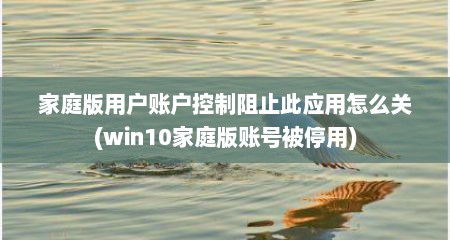 家庭版用户账户控制阻止此应用怎么关(win10家庭版账号被停用)