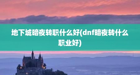 地下城暗夜转职什么好(dnf暗夜转什么职业好)
