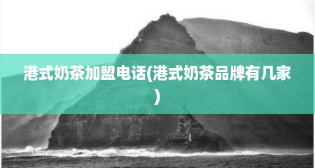 港式奶茶加盟电话(港式奶茶品牌有几家)