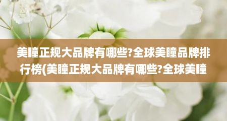 美瞳正规大品牌有哪些?全球美瞳品牌排行榜(美瞳正规大品牌有哪些?全球美瞳品牌排行榜及价格)