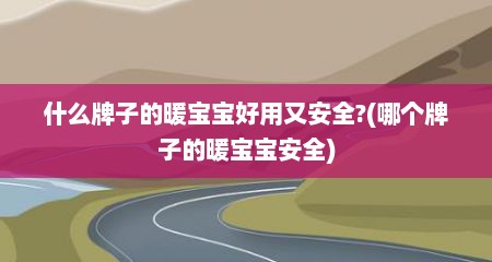 什么牌子的暖宝宝好用又安全?(哪个牌子的暖宝宝安全)