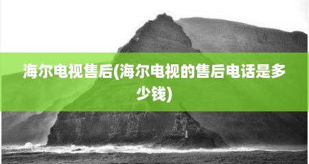 海尔电视售后(海尔电视的售后电话是多少钱)