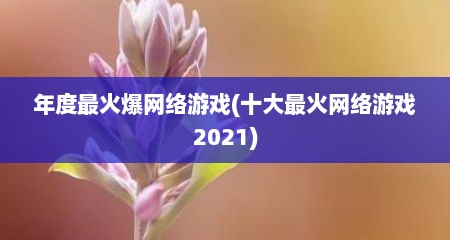 年度最火爆网络游戏(十大最火网络游戏2021)