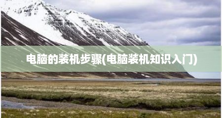 电脑的装机步骤(电脑装机知识入门)