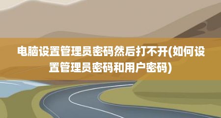 电脑设置管理员密码然后打不开(如何设置管理员密码和用户密码)