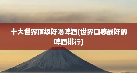 十大世界顶级好喝啤酒(世界口感最好的啤酒排行)
