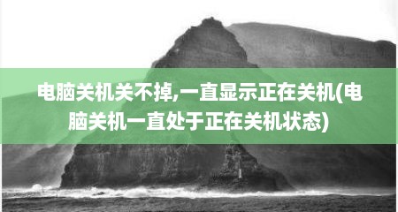 电脑关机关不掉,一直显示正在关机(电脑关机一直处于正在关机状态)