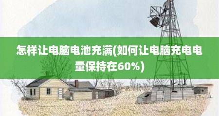 怎样让电脑电池充满(如何让电脑充电电量保持在60%)