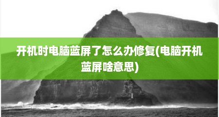 开机时电脑蓝屏了怎么办修复(电脑开机蓝屏啥意思)
