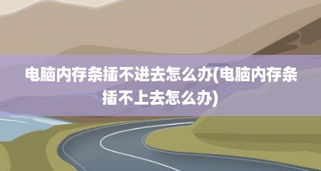 电脑内存条插不进去怎么办(电脑内存条插不上去怎么办)