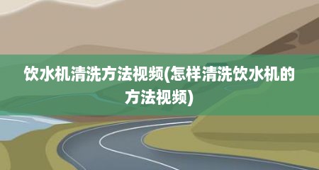饮水机清洗方法视频(怎样清洗饮水机的方法视频)