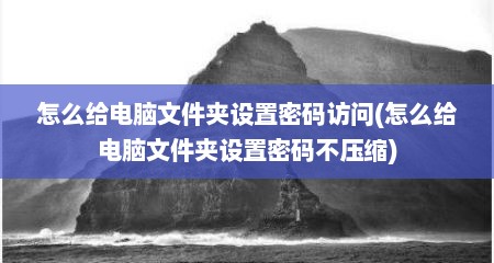 怎么给电脑文件夹设置密码访问(怎么给电脑文件夹设置密码不压缩)