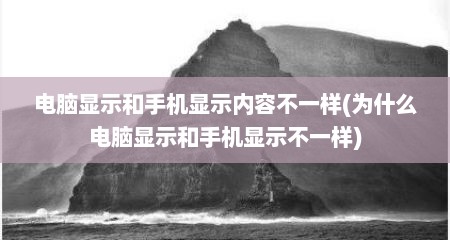 电脑显示和手机显示内容不一样(为什么电脑显示和手机显示不一样)