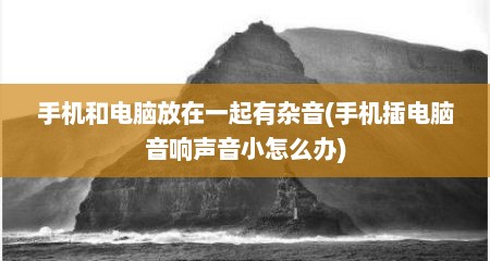 手机和电脑放在一起有杂音(手机插电脑音响声音小怎么办)