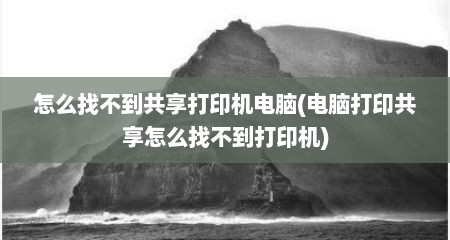 怎么找不到共享打印机电脑(电脑打印共享怎么找不到打印机)