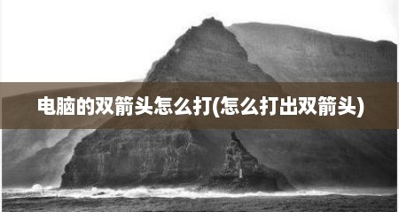 电脑的双箭头怎么打(怎么打出双箭头)