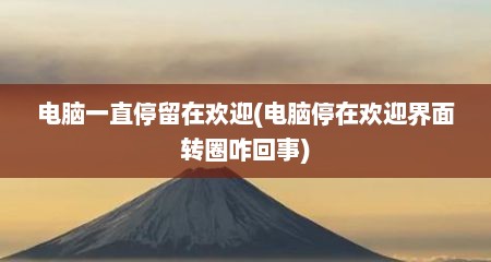 电脑一直停留在欢迎(电脑停在欢迎界面转圈咋回事)