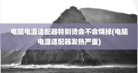 电脑电源适配器特别烫会不会烧掉(电脑电源适配器发热严重)