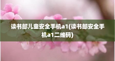 读书郎儿童安全手机a1(读书郎安全手机a1二维码)