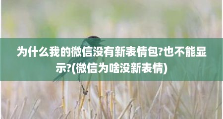 为什么我的微信没有新表情包?也不能显示?(微信为啥没新表情)