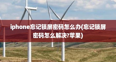 iphone忘记锁屏密码怎么办(忘记锁屏密码怎么解决?苹果)