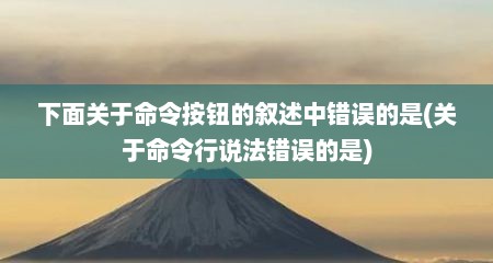 下面关于命令按钮的叙述中错误的是(关于命令行说法错误的是)