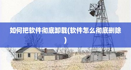 如何把软件彻底卸载(软件怎么彻底删除)