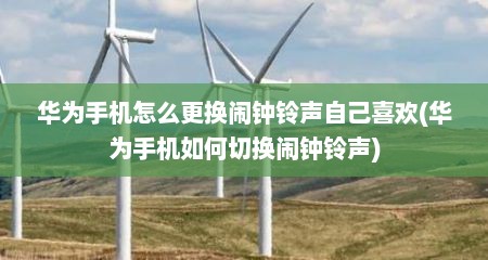 华为手机怎么更换闹钟铃声自己喜欢(华为手机如何切换闹钟铃声)