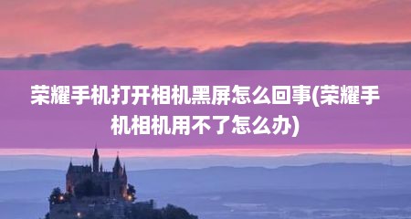荣耀手机打开相机黑屏怎么回事(荣耀手机相机用不了怎么办)