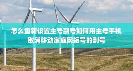怎么重新设置主号副号如何用主号手机取消移动家庭网短号的副号