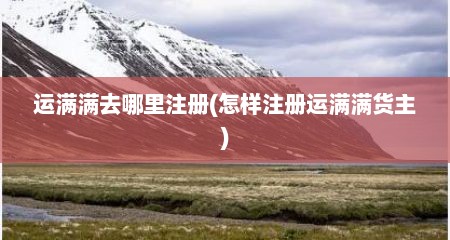 运满满去哪里注册(怎样注册运满满货主)