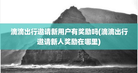 滴滴出行邀请新用户有奖励吗(滴滴出行邀请新人奖励在哪里)