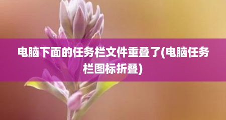 电脑下面的任务栏文件重叠了(电脑任务栏图标折叠)