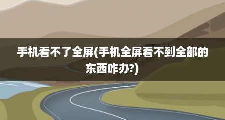 手机看不了全屏(手机全屏看不到全部的东西咋办?)