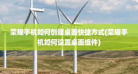 荣耀手机如何创建桌面快捷方式(荣耀手机如何设置桌面组件)