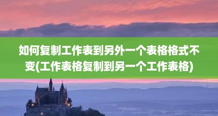 如何复制工作表到另外一个表格格式不变(工作表格复制到另一个工作表格)
