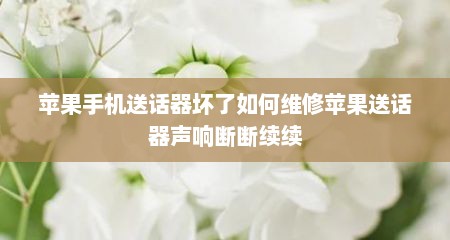苹果手机送话器坏了如何维修苹果送话器声响断断续续