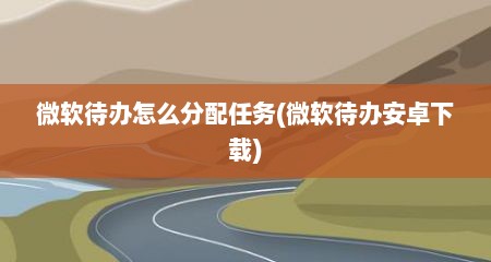 微软待办怎么分配任务(微软待办安卓下载)