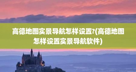 高德地图实景导航怎样设置?(高德地图怎样设置实景导航软件)