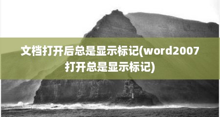 文档打开后总是显示标记(word2007打开总是显示标记)