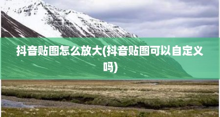 抖音贴图怎么放大(抖音贴图可以自定义吗)