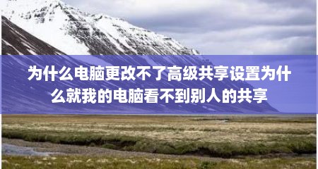 为什么电脑更改不了高级共享设置为什么就我的电脑看不到别人的共享