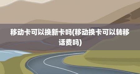 移动卡可以换新卡吗(移动换卡可以转移话费吗)