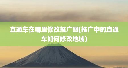直通车在哪里修改推广图(推广中的直通车如何修改地域)