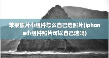 苹果照片小组件怎么自己选照片(iphone小组件照片可以自己选吗)