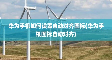 华为手机如何设置自动对齐图标(华为手机图标自动对齐)