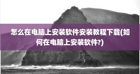 怎么在电脑上安装软件安装教程下载(如何在电脑上安装软件?)