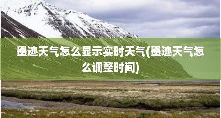 墨迹天气怎么显示实时天气(墨迹天气怎么调整时间)