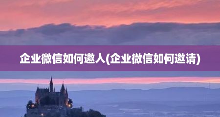 企业微信如何邀人(企业微信如何邀请)